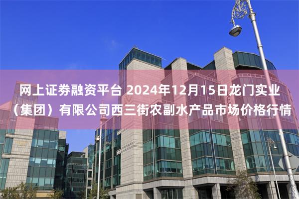 网上证劵融资平台 2024年12月15日龙门实业（集团）有限公司西三街农副水产品市场价格行情