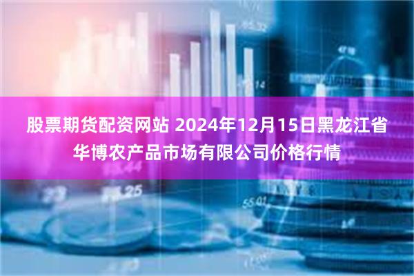 股票期货配资网站 2024年12月15日黑龙江省华博农产品市场有限公司价格行情