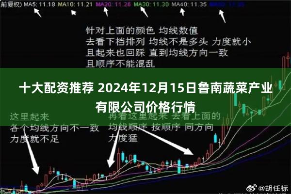 十大配资推荐 2024年12月15日鲁南蔬菜产业有限公司价格行情