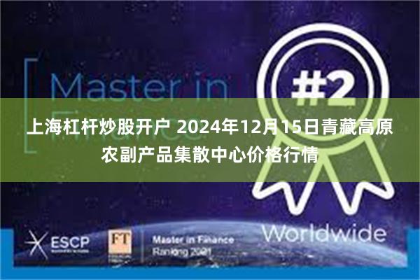 上海杠杆炒股开户 2024年12月15日青藏高原农副产品集散中心价格行情