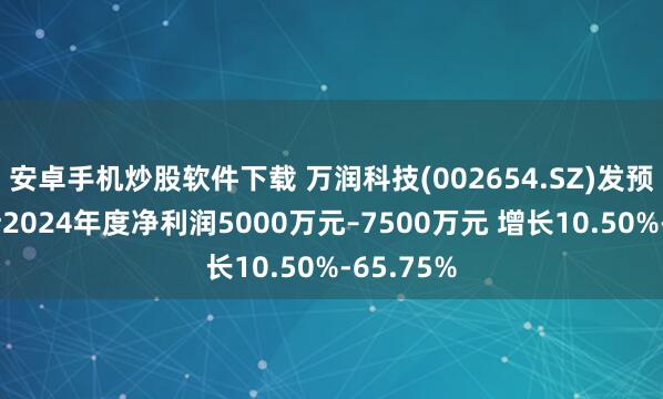 安卓手机炒股软件下载 万润科技(002654.SZ)发预增，预计2024年度净利润5000万元–7500万元 增长10.50%-65.75%