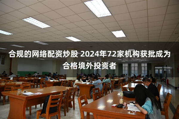 合规的网络配资炒股 2024年72家机构获批成为合格境外投资者