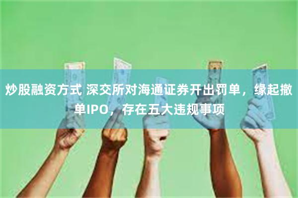 炒股融资方式 深交所对海通证券开出罚单，缘起撤单IPO，存在五大违规事项