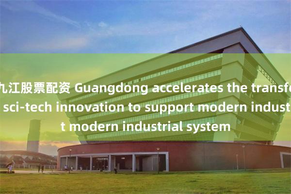 九江股票配资 Guangdong accelerates the transformation of sci-tech innovation to support modern industrial system