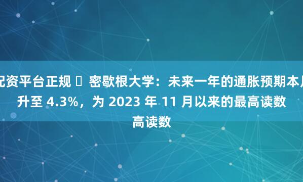 配资平台正规 ​密歇根大学：未来一年的通胀预期本月升至 4.3%，为 2023 年 11 月以来的最高读数