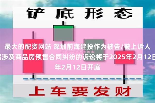 最大的配资网站 深圳前海建投作为被告/被上诉人的1起涉及商品房预售合同纠纷的诉讼将于2025年2月12日开庭