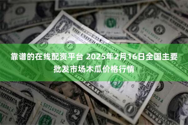 靠谱的在线配资平台 2025年2月16日全国主要批发市场木瓜价格行情