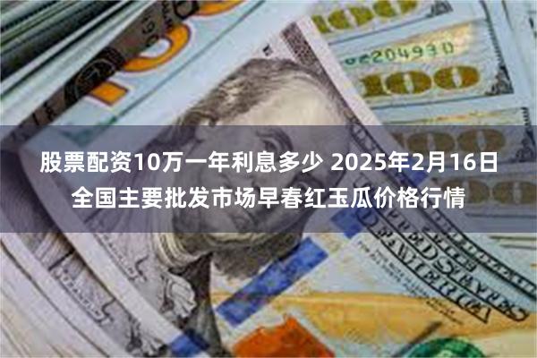 股票配资10万一年利息多少 2025年2月16日全国主要批发市场早春红玉瓜价格行情