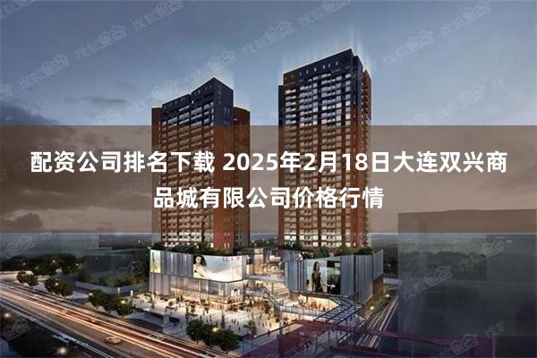 配资公司排名下载 2025年2月18日大连双兴商品城有限公司价格行情