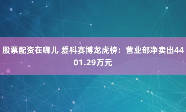 股票配资在哪儿 爱科赛博龙虎榜：营业部净卖出4401.29万元