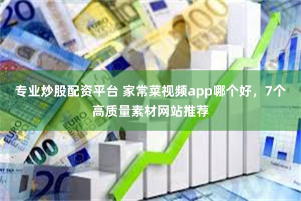 专业炒股配资平台 家常菜视频app哪个好，7个高质量素材网站推荐