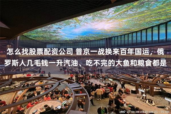 怎么找股票配资公司 普京一战换来百年国运，俄罗斯人几毛钱一升汽油、吃不完的大鱼和粮食都是