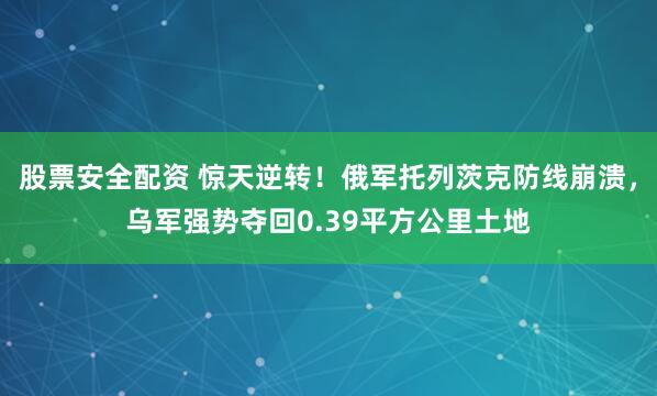 股票安全配资 惊天逆转！俄军托列茨克防线崩溃，乌军强势夺回0.39平方公里土地