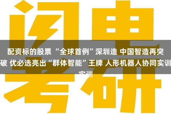 配资标的股票 “全球首例”深圳造 中国智造再突破 优必选亮出“群体智能”王牌 人形机器人协同实训