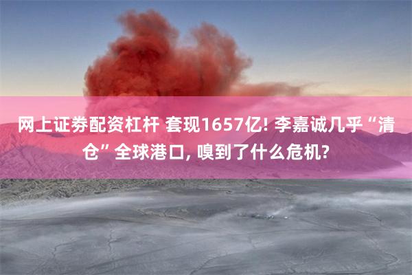 网上证劵配资杠杆 套现1657亿! 李嘉诚几乎“清仓”全球港口, 嗅到了什么危机?