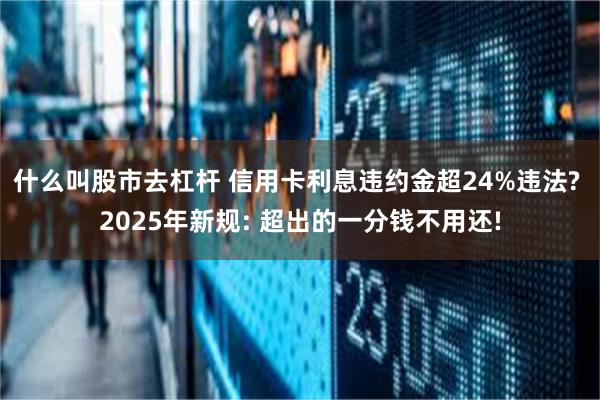 什么叫股市去杠杆 信用卡利息违约金超24%违法? 2025年新规: 超出的一分钱不用还!