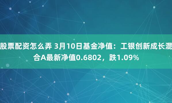 股票配资怎么弄 3月10日基金净值：工银创新成长混合A最新净值0.6802，跌1.09%