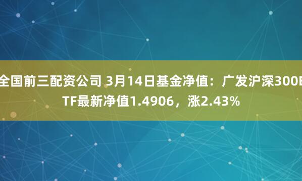 全国前三配资公司 3月14日基金净值：广发沪深300ETF最新净值1.4906，涨2.43%