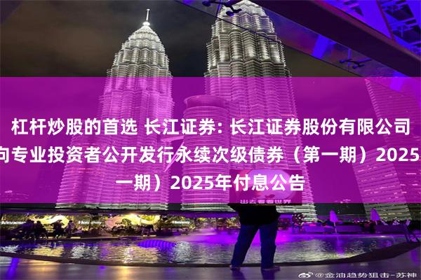 杠杆炒股的首选 长江证券: 长江证券股份有限公司2023年面向专业投资者公开发行永续次级债券（第一期）2025年付息公告